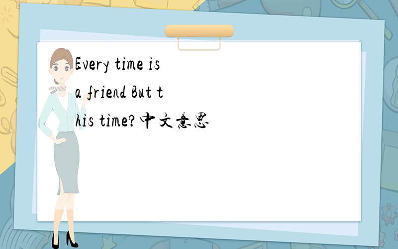 Every time is a friend But this time?中文意思