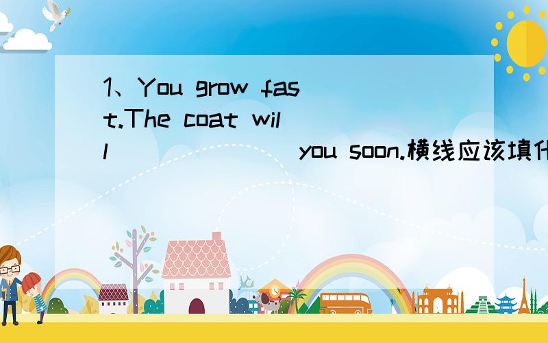 1、You grow fast.The coat will _______you soon.横线应该填什么?A、fit B、fits C、like D、not like2、She is a friend of _________.横线应该填什么?A、my B、our C、his D、me