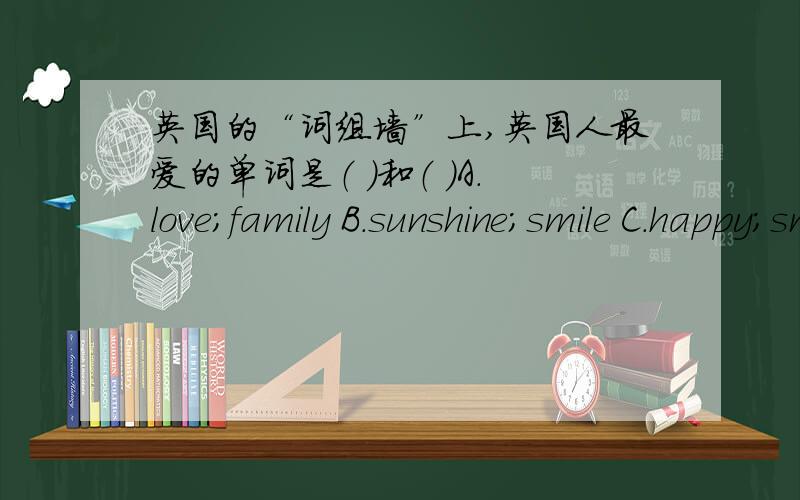 英国的“词组墙”上,英国人最爱的单词是（ ）和（ ）A.love;family B.sunshine;smile C.happy;smile快 急