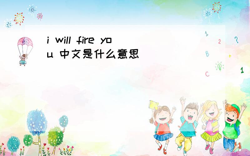 i will fire you 中文是什么意思