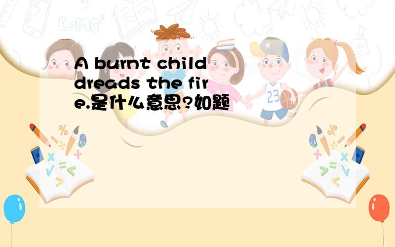 A burnt child dreads the fire.是什么意思?如题