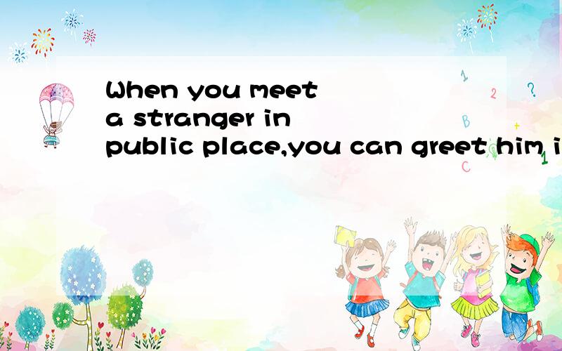 When you meet a stranger in public place,you can greet him in a formal way .翻译?