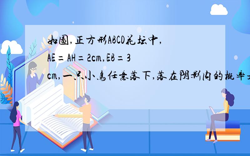 如图,正方形ABCD花坛中,AE=AH=2cm,EB=3cm,一只小鸟任意落下,落在阴影内的概率是多少?还有一个 一对年轻的夫妇给他们12个月大的婴儿拼排3块分别写有“20”、“08”和“北京”的字块，如果婴儿
