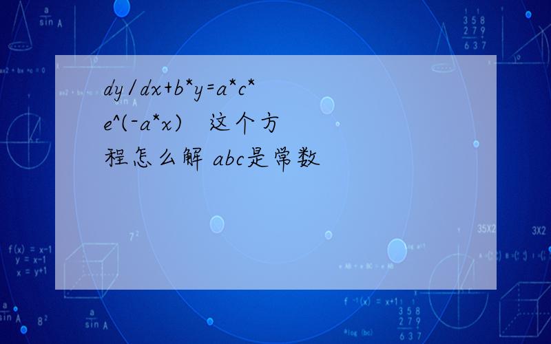 dy/dx+b*y=a*c*e^(-a*x)   这个方程怎么解 abc是常数