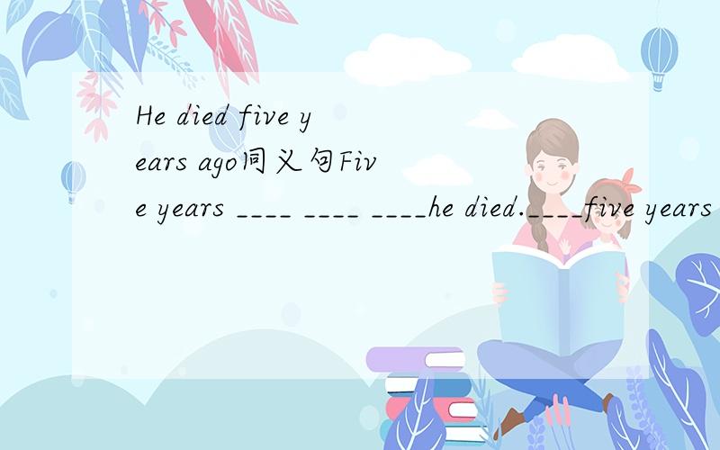 He died five years ago同义句Five years ____ ____ ____he died.____five years _____ he died.