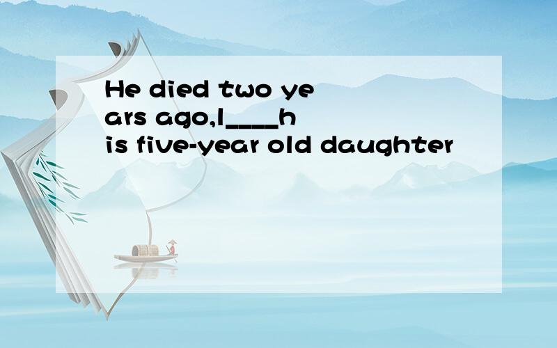 He died two years ago,l____his five-year old daughter