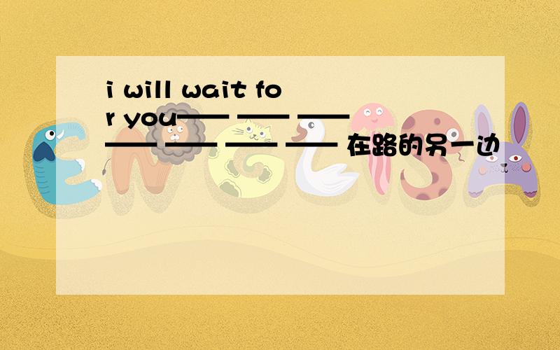 i will wait for you—— —— —— —— —— —— —— 在路的另一边
