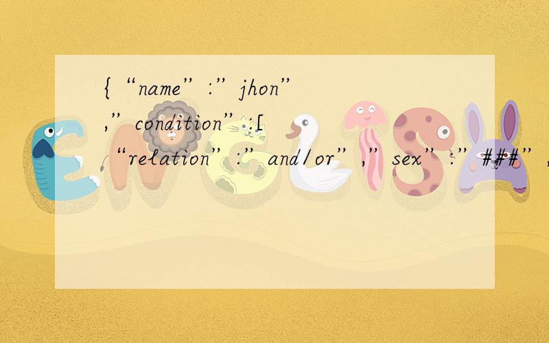{“name”:”jhon”,”condition”:[“relation”:”and/or”,”sex”:”###”,”age”:”###”] } 怎么写这样格式的JSON怎么才能写出来?jinwenf：这个字符串写到JAVA里面的时候会报错,意思是在[]中不能有“