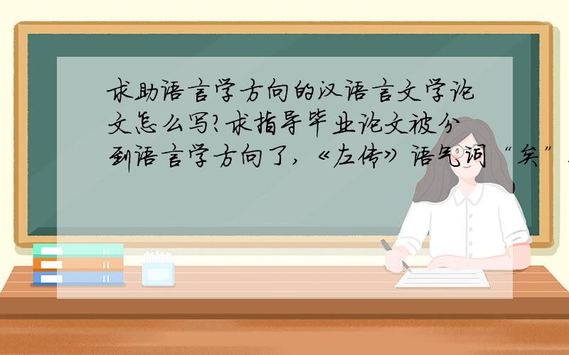 求助语言学方向的汉语言文学论文怎么写?求指导毕业论文被分到语言学方向了,《左传》语气词“矣”研究 有点无从下手.求高手指导下框架过程什么的.还有就是,真的要一个一个把《左传》