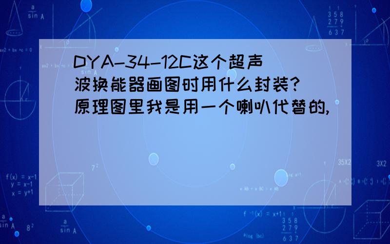 DYA-34-12C这个超声波换能器画图时用什么封装?（原理图里我是用一个喇叭代替的,）