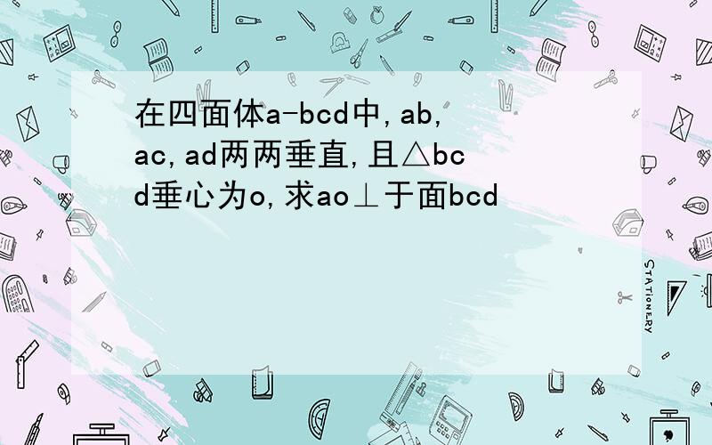 在四面体a-bcd中,ab,ac,ad两两垂直,且△bcd垂心为o,求ao⊥于面bcd