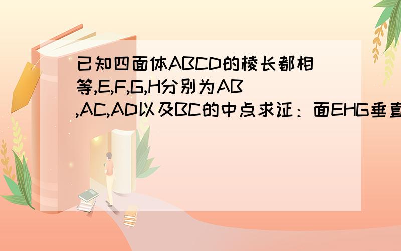已知四面体ABCD的棱长都相等,E,F,G,H分别为AB,AC,AD以及BC的中点求证：面EHG垂直面FHG