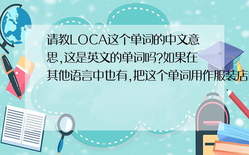 请教LOCA这个单词的中文意思,这是英文的单词吗?如果在其他语言中也有,把这个单词用作服装店的店名，大家觉得怎么样？中文音译的话译成什么好呢？