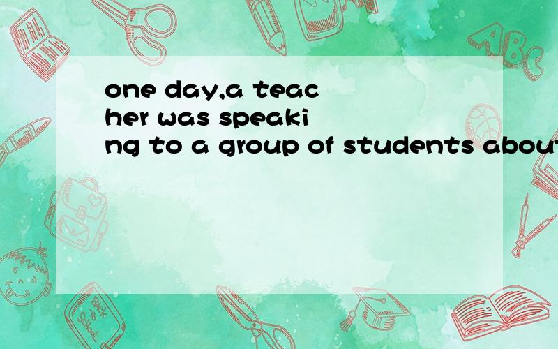 one day,a teacher was speaking to a group of students about how to manage time 求下一段 这是第一段