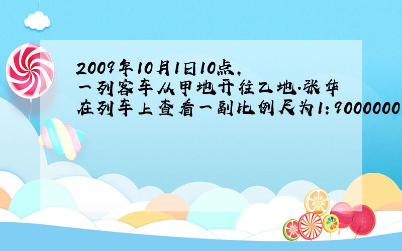 2009年10月1日10点,一列客车从甲地开往乙地.张华在列车上查看一副比例尺为1：9000000的地图,量得甲地到乙地的铁路长是8厘米.若火车时速是80千米/时,则张华到达乙地的时间是2009年10月几日几