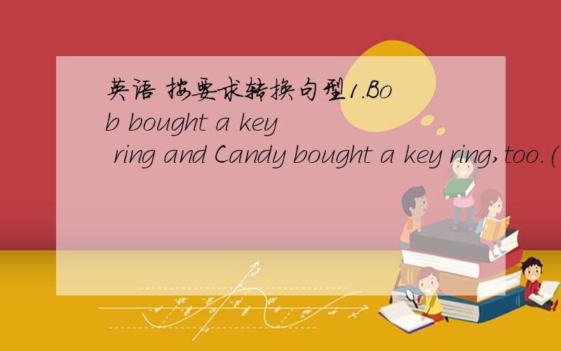 英语 按要求转换句型1.Bob bought a key ring and Candy bought a key ring,too.(同义句)_________ Bob _________ Candy bought a key ring.2.I don't like them and Bob doesn't like them either.(同义句)_________ I _________ Bob like them.3.That