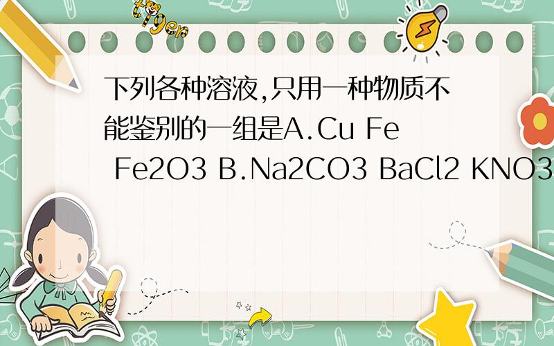 下列各种溶液,只用一种物质不能鉴别的一组是A.Cu Fe Fe2O3 B.Na2CO3 BaCl2 KNO3 C.NaCl CuSO4 CaCO3D.(NH4)2SO4 KNO3 NaNO3 急,