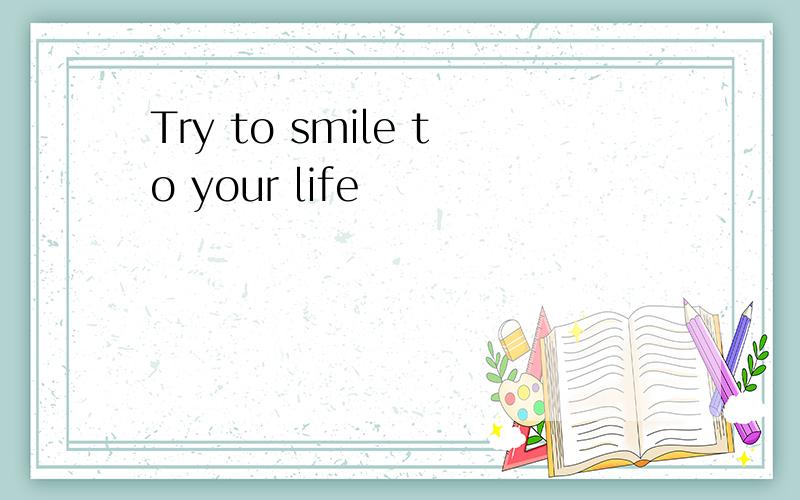 Try to smile to your life