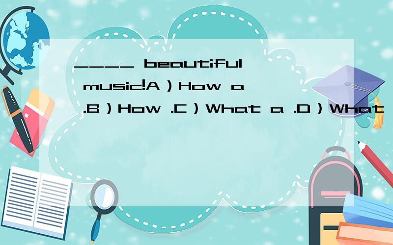 ____ beautiful music!A）How a .B）How .C）What a .D）What 应该选什么,为什么