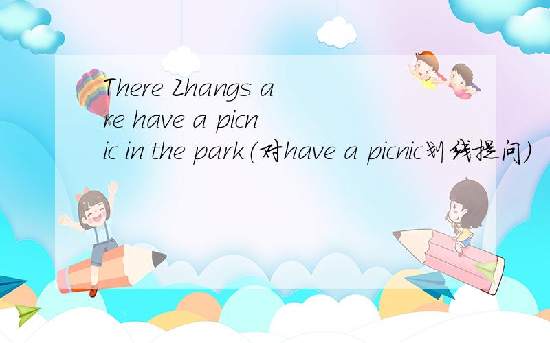 There Zhangs are have a picnic in the park（对have a picnic划线提问)