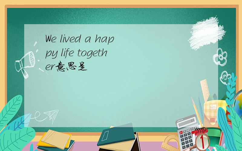 We lived a happy life together意思是