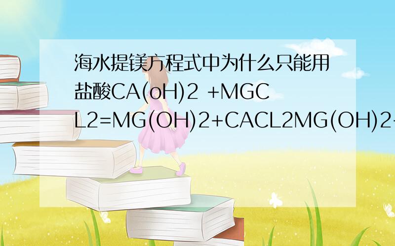 海水提镁方程式中为什么只能用盐酸CA(oH)2 +MGCL2=MG(OH)2+CACL2MG(OH)2+2HCL=MGCL2+2H2OMGCL2(熔熔)=点解 MG+CL2当中只能用hcl 为什么