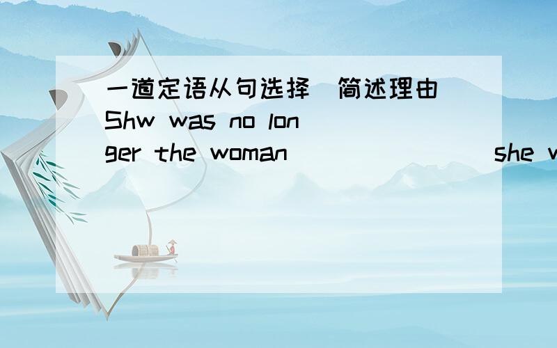 一道定语从句选择(简述理由)Shw was no longer the woman _______ she was.A.that B.which C.what D.who(选A还是D?)