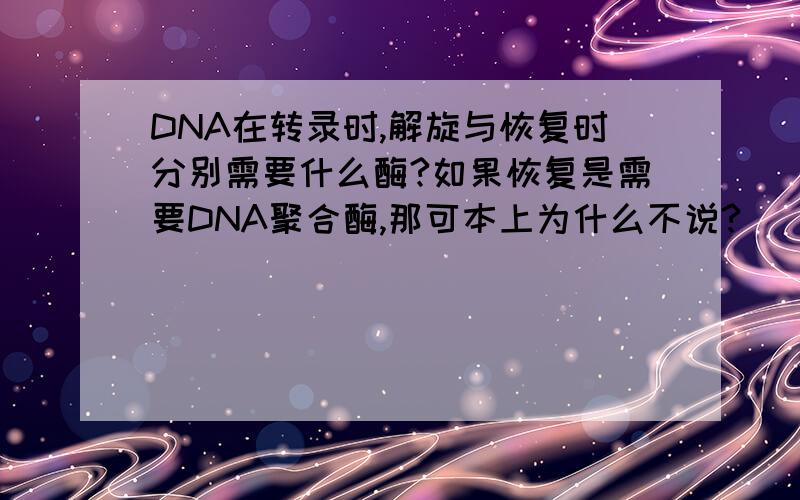 DNA在转录时,解旋与恢复时分别需要什么酶?如果恢复是需要DNA聚合酶,那可本上为什么不说?