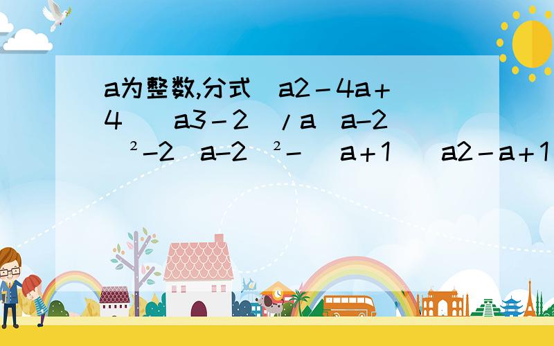 a为整数,分式(a2－4a＋4)(a3－2)/a(a-2)²-2（a-2）²- (a＋1)(a2－a＋1)/a－2值是正整数,a值