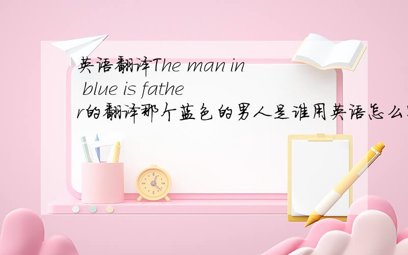 英语翻译The man in blue is father的翻译那个蓝色的男人是谁用英语怎么写