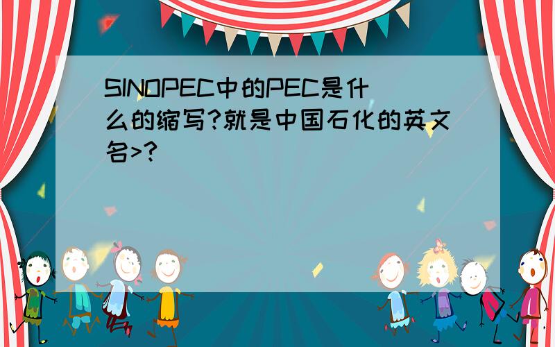 SINOPEC中的PEC是什么的缩写?就是中国石化的英文名>?
