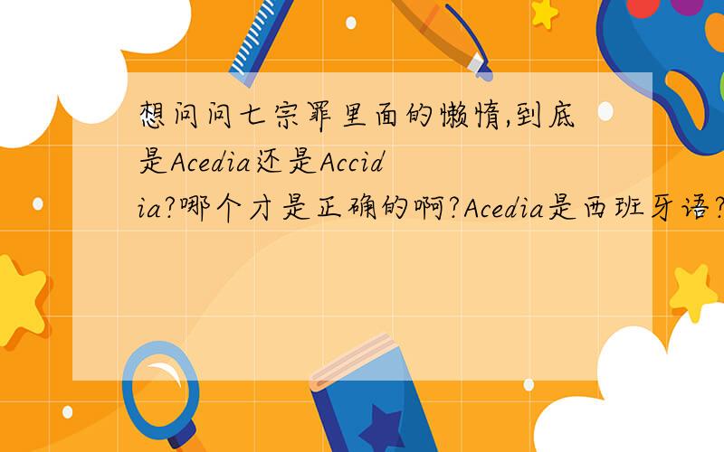 想问问七宗罪里面的懒惰,到底是Acedia还是Accidia?哪个才是正确的啊?Acedia是西班牙语?Accidia是拉丁文?哪个才是更为传统,和古老的写法啊?