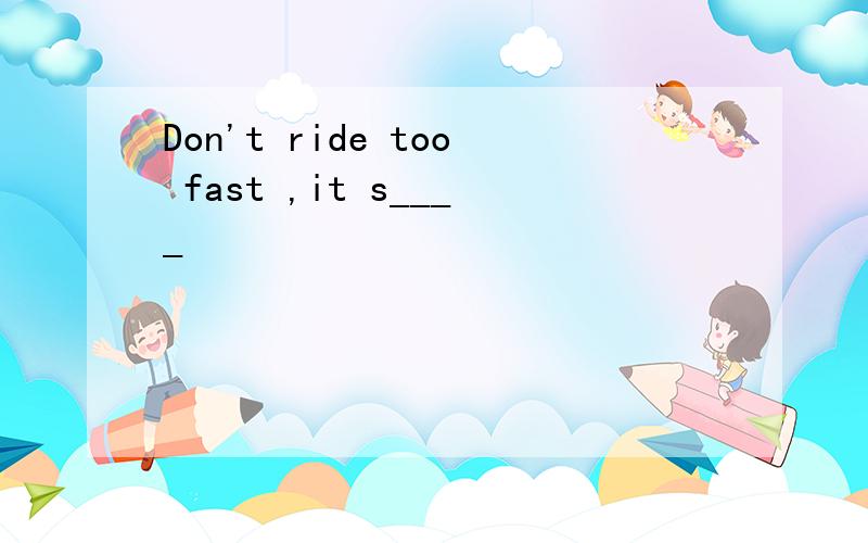 Don't ride too fast ,it s____