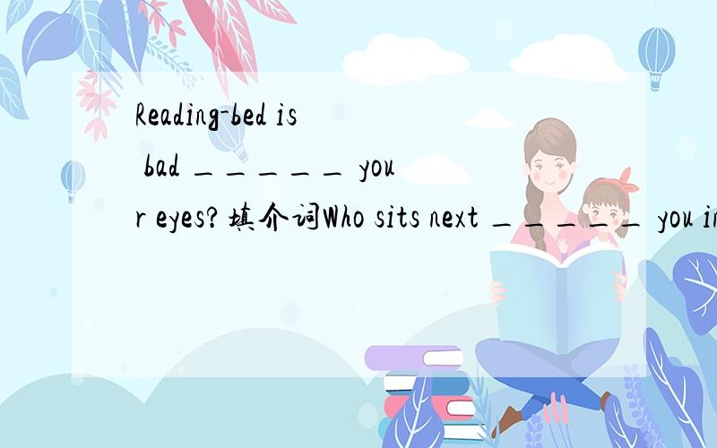 Reading-bed is bad _____ your eyes?填介词Who sits next _____ you in the class room?