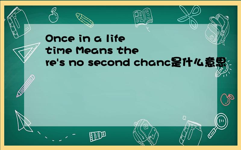 Once in a lifetime Means there's no second chanc是什么意思