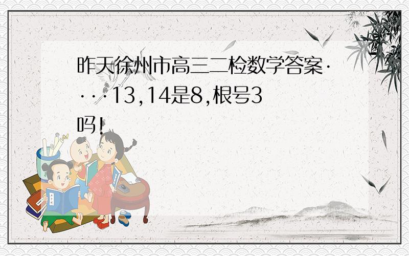 昨天徐州市高三二检数学答案····13,14是8,根号3吗!