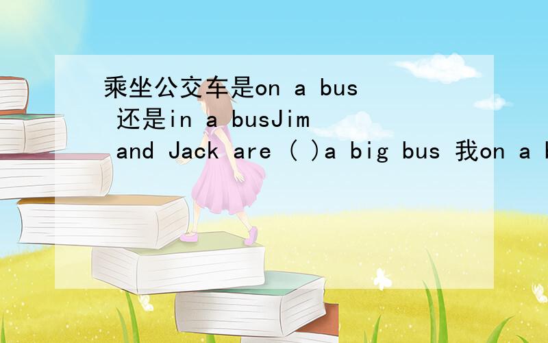 乘坐公交车是on a bus 还是in a busJim and Jack are ( )a big bus 我on a bus 和 in a bus 都看见过 英语高手回答 并说明理由