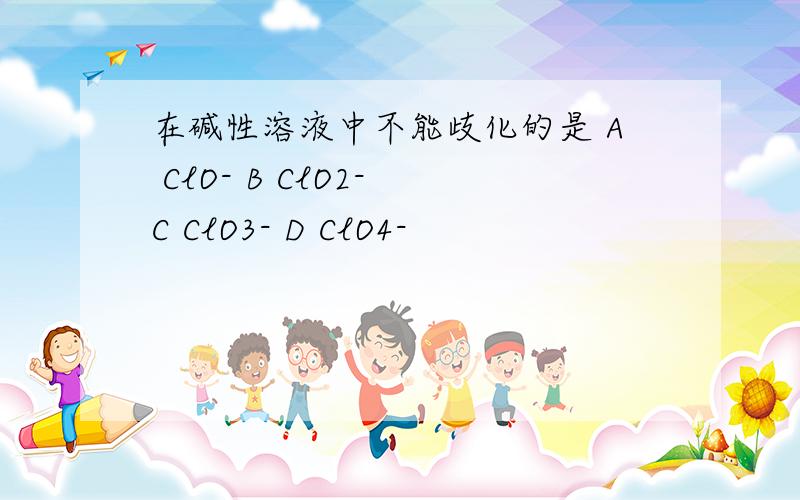 在碱性溶液中不能歧化的是 A ClO- B ClO2- C ClO3- D ClO4-