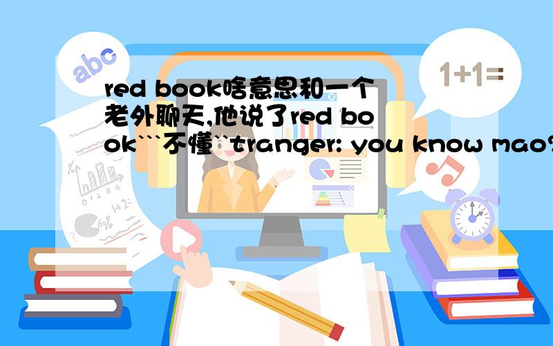 red book啥意思和一个老外聊天,他说了red book```不懂``tranger: you know mao?You: mao?You: cat?Stranger: the comministYou: o~i konwStranger: i got the red book→→→→→→→→→→这里You: wa~You: how do youthink of chinese com