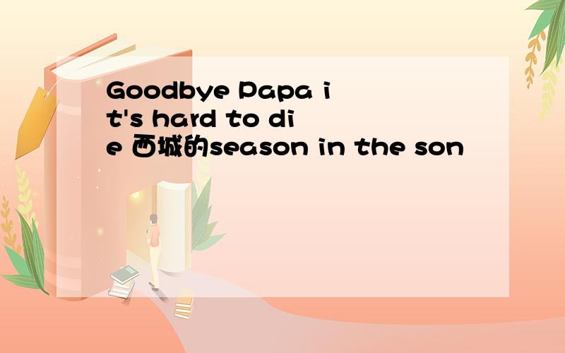 Goodbye Papa it's hard to die 西城的season in the son