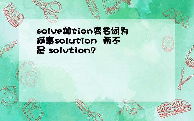 solve加tion变名词为何事solution  而不是 solvtion?