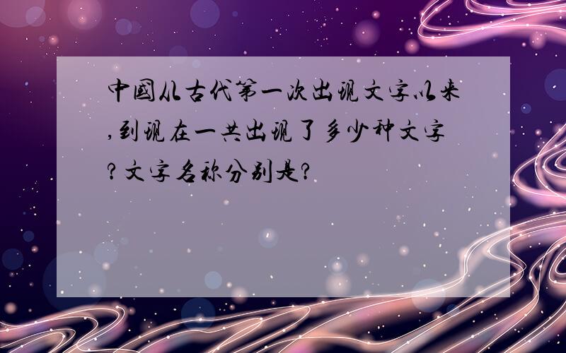 中国从古代第一次出现文字以来,到现在一共出现了多少种文字?文字名称分别是?