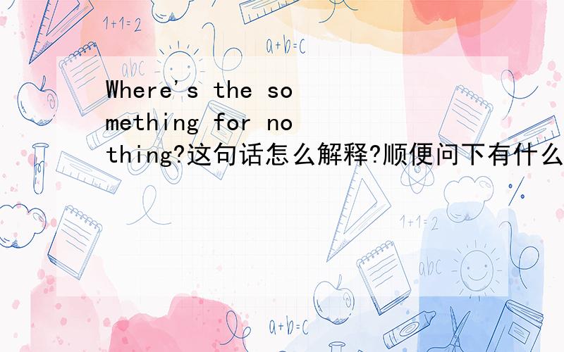 Where's the something for nothing?这句话怎么解释?顺便问下有什么好的地方可以找到这些常用的翻译的句子吗?百度并没有这些.