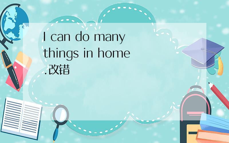 I can do many things in home.改错