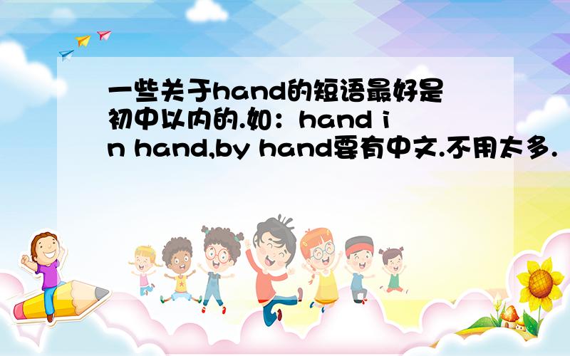 一些关于hand的短语最好是初中以内的.如：hand in hand,by hand要有中文.不用太多.