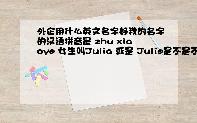 外企用什么英文名字好我的名字的汉语拼音是 zhu xiaoye 女生叫Julia 或是 Julie是不是不太好啊?我以前用Emily 现在喜欢Eileen哎呦,不知道用什么了,大家给个建议吧,或是其他名字也好啊,谢谢了~~（