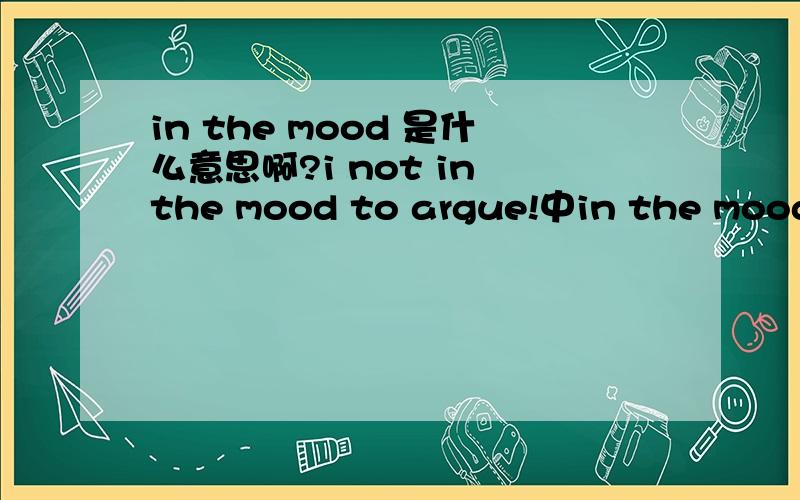 in the mood 是什么意思啊?i not in the mood to argue!中in the mood ,能不能就写mood啊,回答得通熟一点