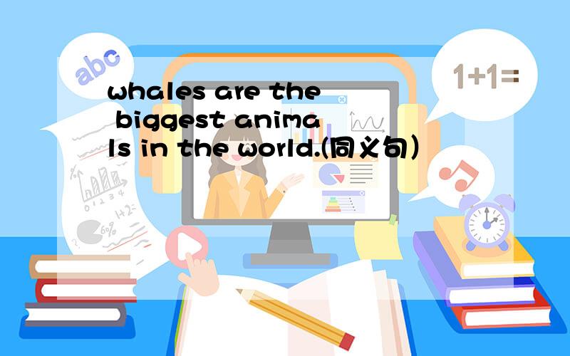 whales are the biggest animals in the world.(同义句）