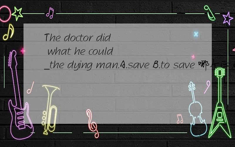 The doctor did what he could_the dying man.A.save B.to save 哪个正确?怎么翻译?