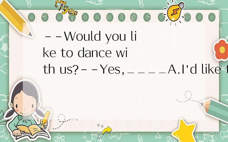 --Would you like to dance with us?--Yes,____A.I'd like to B.I like to C.I'd like D.I lke